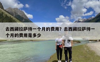 去西藏拉萨待一个月的费用？去西藏拉萨待一个月的费用是多少