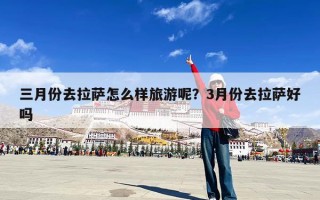 三月份去拉萨怎么样旅游呢？3月份去拉萨好吗