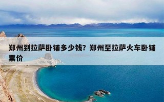 郑州到拉萨卧铺多少钱？郑州至拉萨火车卧铺票价