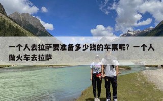 一个人去拉萨要准备多少钱的车票呢？一个人做火车去拉萨