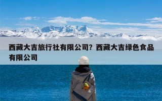 西藏大吉旅行社有限公司？西藏大吉绿色食品有限公司