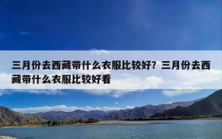 三月份去西藏带什么衣服比较好？三月份去西藏带什么衣服比较好看