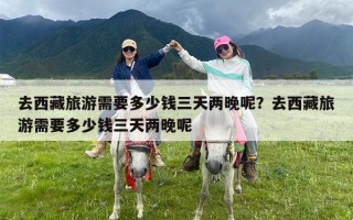 去西藏旅游需要多少钱三天两晚呢？去西藏旅游需要多少钱三天两晚呢