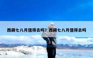 西藏七八月值得去吗？西藏七八月值得去吗
