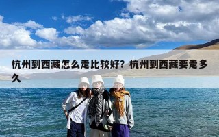 杭州到西藏怎么走比较好？杭州到西藏要走多久