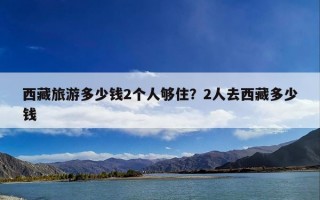 西藏旅游多少钱2个人够住？2人去西藏多少钱