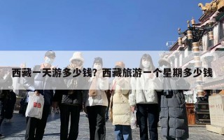 西藏一天游多少钱？西藏旅游一个星期多少钱