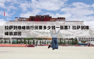 拉萨到珠峰旅行团要多少钱一张票？拉萨到珠峰旅游团