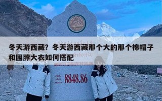 冬天游西藏？冬天游西藏那个大的那个棉帽子和围脖大衣如何搭配