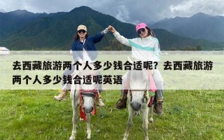 去西藏旅游两个人多少钱合适呢？去西藏旅游两个人多少钱合适呢英语