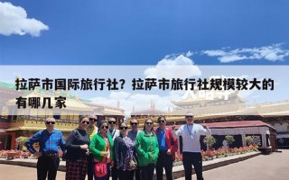 拉萨市国际旅行社？拉萨市旅行社规模较大的有哪几家