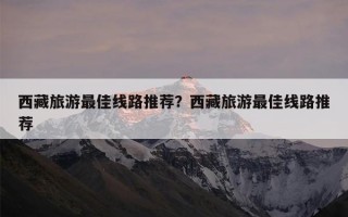 西藏旅游最佳线路推荐？西藏旅游最佳线路推荐