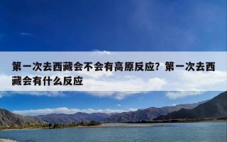 第一次去西藏会不会有高原反应？第一次去西藏会有什么反应