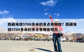 西藏海拔5700多米的景点有哪些？西藏海拔5700多米的景点有哪些地方