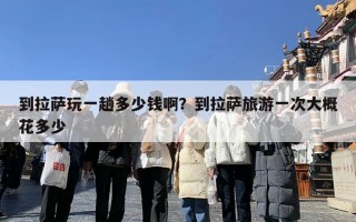 到拉萨玩一趟多少钱啊？到拉萨旅游一次大概花多少