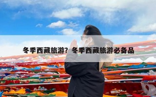 冬季西藏旅游？冬季西藏旅游必备品