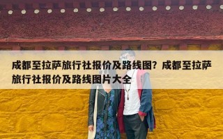 成都至拉萨旅行社报价及路线图？成都至拉萨旅行社报价及路线图片大全