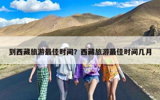 到西藏旅游最佳时间？西藏旅游最佳时间几月