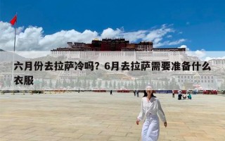 六月份去拉萨冷吗？6月去拉萨需要准备什么衣服