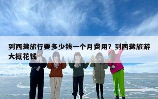 到西藏旅行要多少钱一个月费用？到西藏旅游大概花钱