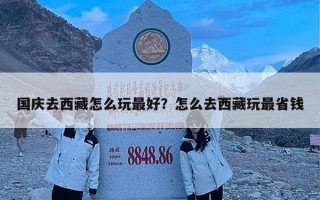 国庆去西藏怎么玩最好？怎么去西藏玩最省钱