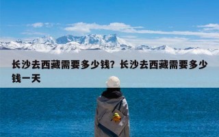 长沙去西藏需要多少钱？长沙去西藏需要多少钱一天