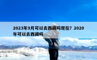2023年9月可以去西藏吗现在？2020年可以去西藏吗