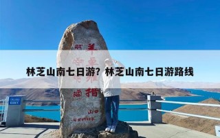 林芝山南七日游？林芝山南七日游路线