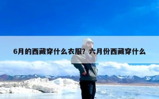 6月的西藏穿什么衣服？六月份西藏穿什么