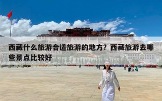 西藏什么旅游合适旅游的地方？西藏旅游去哪些景点比较好