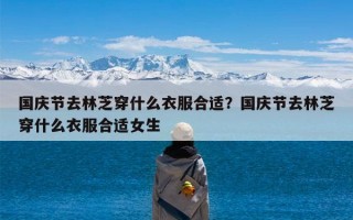 国庆节去林芝穿什么衣服合适？国庆节去林芝穿什么衣服合适女生