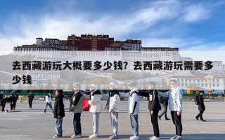 去西藏游玩大概要多少钱？去西藏游玩需要多少钱