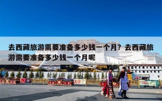 去西藏旅游需要准备多少钱一个月？去西藏旅游需要准备多少钱一个月呢