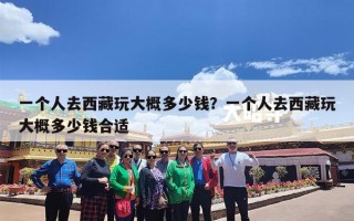 一个人去西藏玩大概多少钱？一个人去西藏玩大概多少钱合适