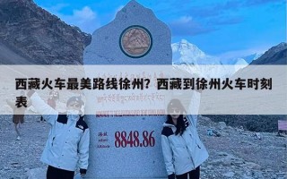 西藏火车最美路线徐州？西藏到徐州火车时刻表