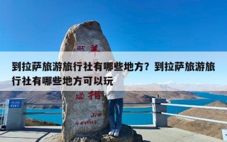 到拉萨旅游旅行社有哪些地方？到拉萨旅游旅行社有哪些地方可以玩