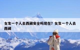 女生一个人去西藏安全吗现在？女生一个人去西藏