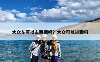 大众车可以去西藏吗？大众可以进藏吗