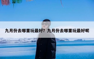 九月份去哪里玩最好？九月份去哪里玩最好呢