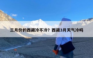 三月份的西藏冷不冷？西藏3月天气冷吗