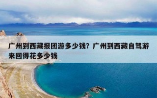 广州到西藏报团游多少钱？广州到西藏自驾游来回得花多少钱