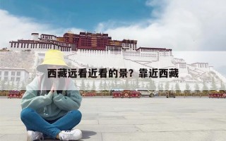 西藏远看近看的景？靠近西藏