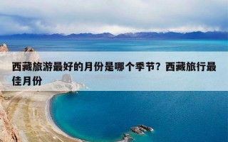 西藏旅游最好的月份是哪个季节？西藏旅行最佳月份