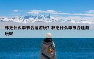 林芝什么季节合适游玩？林芝什么季节合适游玩呢