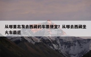 从哪里出发去西藏的车票便宜？从哪去西藏坐火车最近