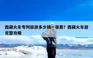 西藏火车专列旅游多少钱一张票？西藏火车游完整攻略