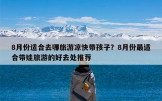 8月份适合去哪旅游凉快带孩子？8月份最适合带娃旅游的好去处推荐