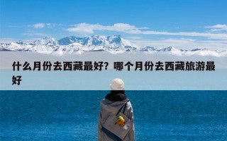 什么月份去西藏最好？哪个月份去西藏旅游最好