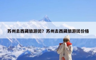 苏州去西藏旅游团？苏州去西藏旅游团价格