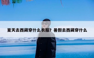 夏天去西藏穿什么衣服？暑假去西藏穿什么